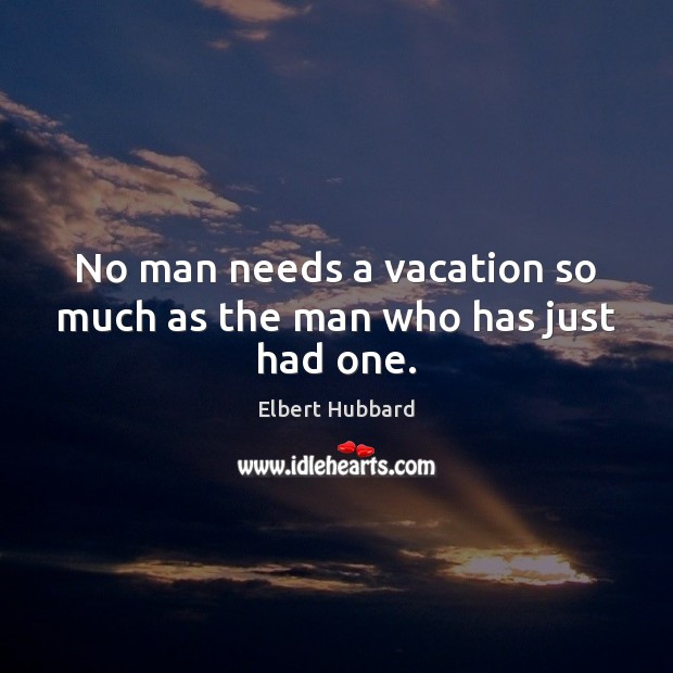 No man needs a vacation so much as the man who has just had one. Image
