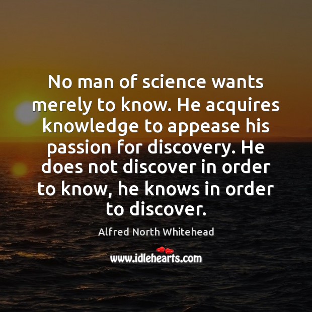 No man of science wants merely to know. He acquires knowledge to Alfred North Whitehead Picture Quote