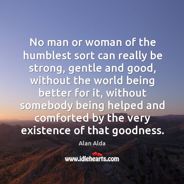 No man or woman of the humblest sort can really be strong, gentle and good Alan Alda Picture Quote