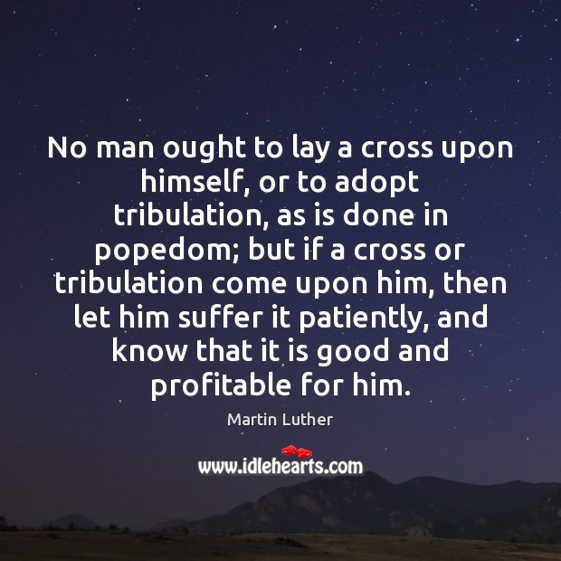 No man ought to lay a cross upon himself, or to adopt Martin Luther Picture Quote