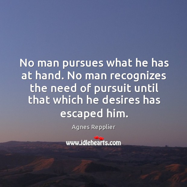 No man pursues what he has at hand. No man recognizes the Agnes Repplier Picture Quote