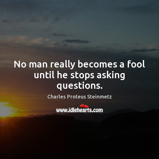 No man really becomes a fool until he stops asking questions. Charles Proteus Steinmetz Picture Quote
