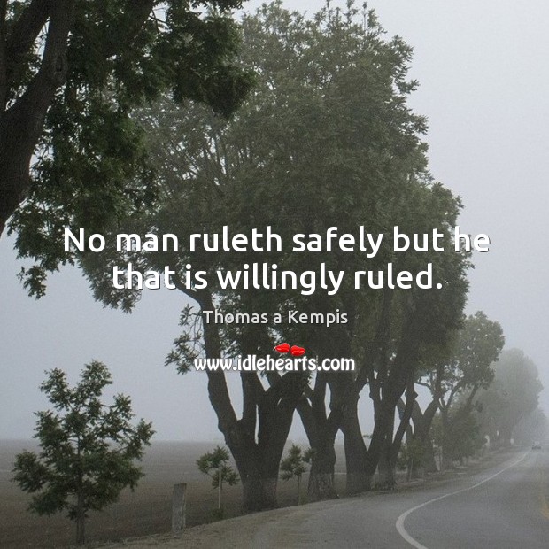 No man ruleth safely but he that is willingly ruled. Thomas a Kempis Picture Quote