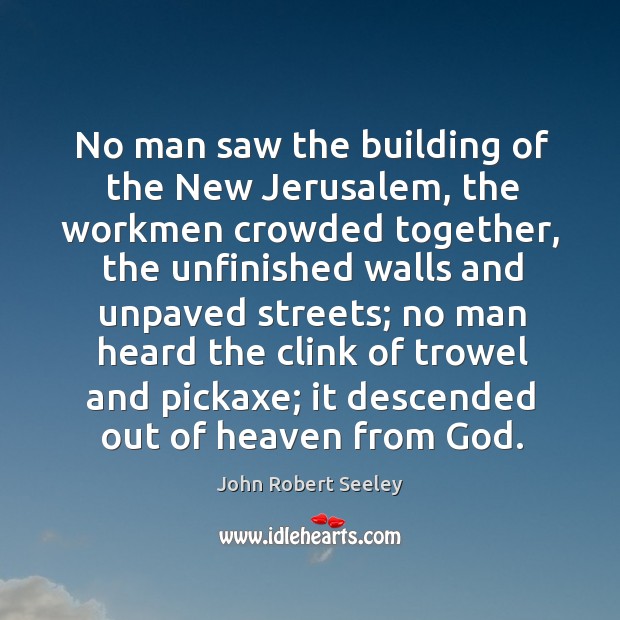 No man saw the building of the New Jerusalem, the workmen crowded John Robert Seeley Picture Quote