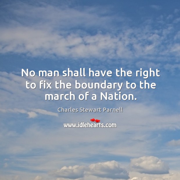 No man shall have the right to fix the boundary to the march of a nation. Charles Stewart Parnell Picture Quote