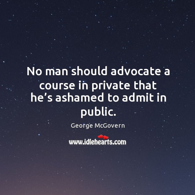 No man should advocate a course in private that he’s ashamed to admit in public. George McGovern Picture Quote