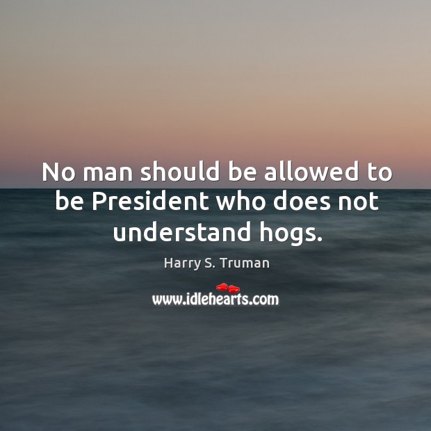 No man should be allowed to be President who does not understand hogs. Harry S. Truman Picture Quote