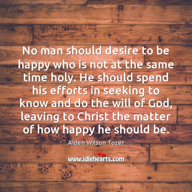 No man should desire to be happy who is not at the Aiden Wilson Tozer Picture Quote