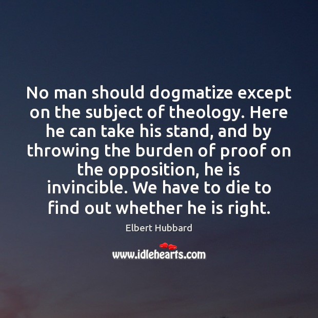 No man should dogmatize except on the subject of theology. Here he Elbert Hubbard Picture Quote