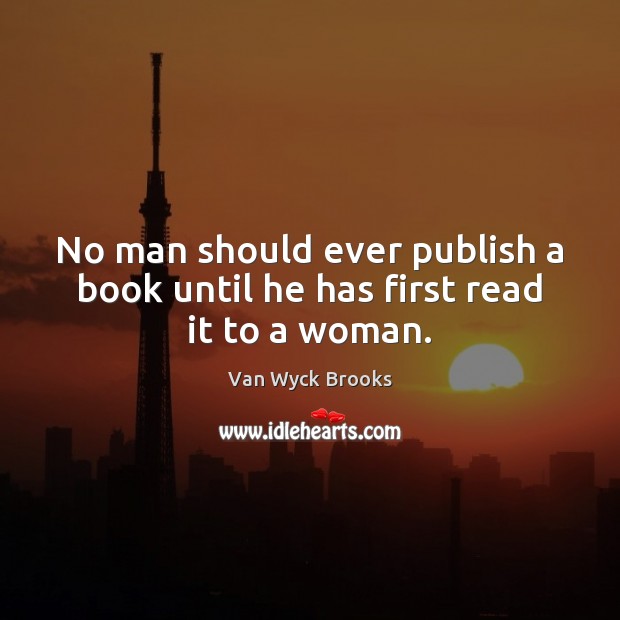 No man should ever publish a book until he has first read it to a woman. Van Wyck Brooks Picture Quote