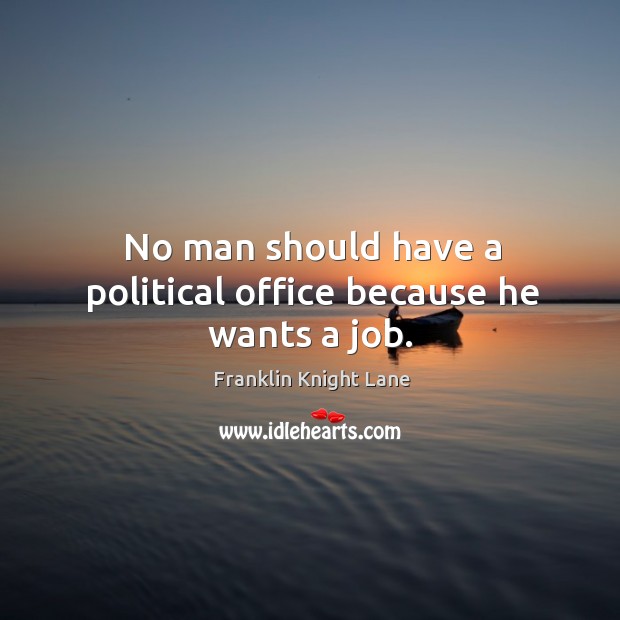 No man should have a political office because he wants a job. Franklin Knight Lane Picture Quote