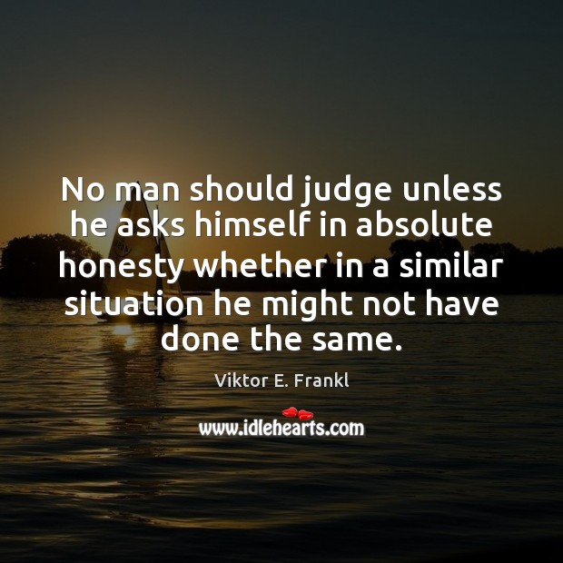 No man should judge unless he asks himself in absolute honesty whether Viktor E. Frankl Picture Quote