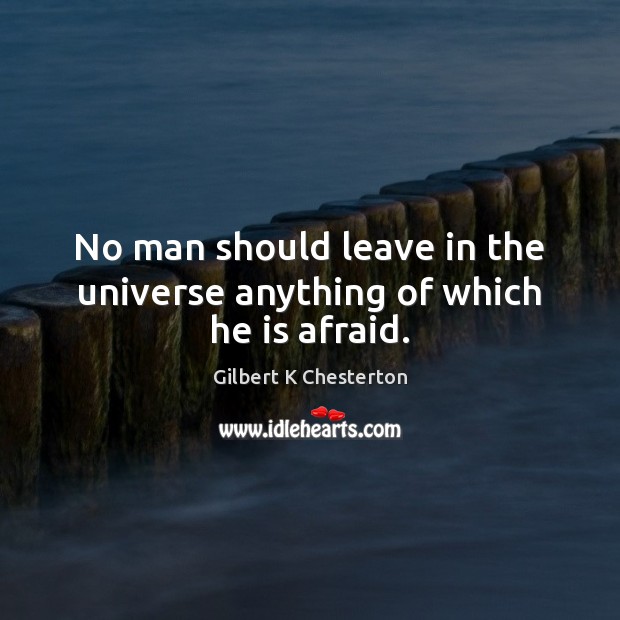 No man should leave in the universe anything of which he is afraid. Gilbert K Chesterton Picture Quote