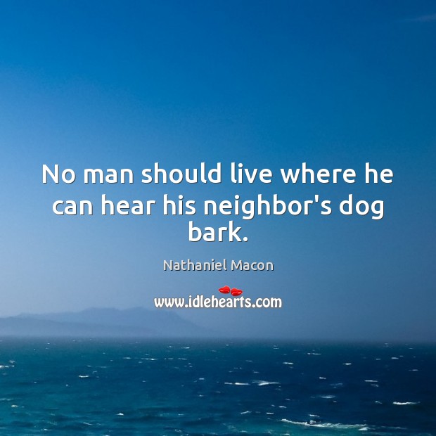 No man should live where he can hear his neighbor’s dog bark. Nathaniel Macon Picture Quote