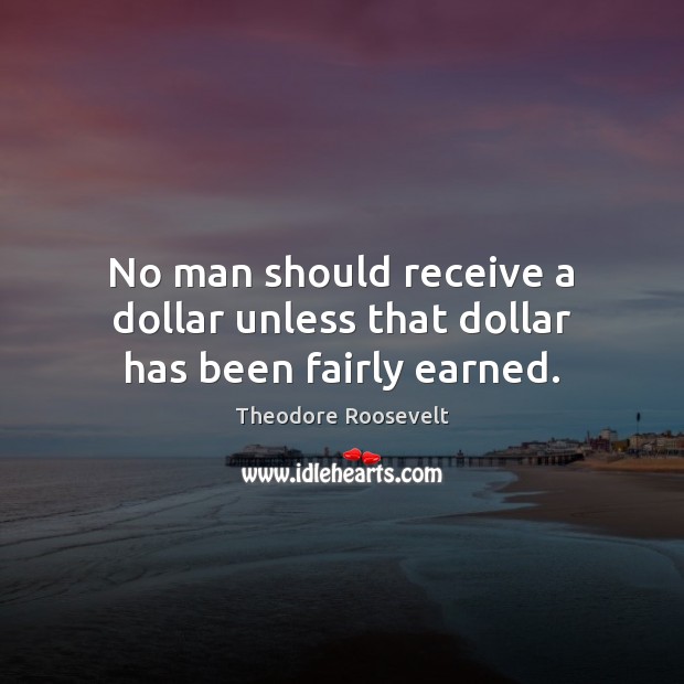 No man should receive a dollar unless that dollar has been fairly earned. Theodore Roosevelt Picture Quote