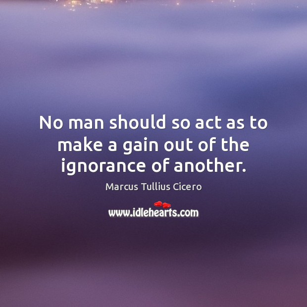 No man should so act as to make a gain out of the ignorance of another. Marcus Tullius Cicero Picture Quote