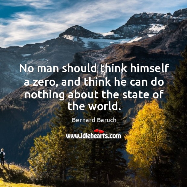 No man should think himself a zero, and think he can do nothing about the state of the world. Bernard Baruch Picture Quote