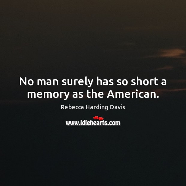 No man surely has so short a memory as the American. Rebecca Harding Davis Picture Quote