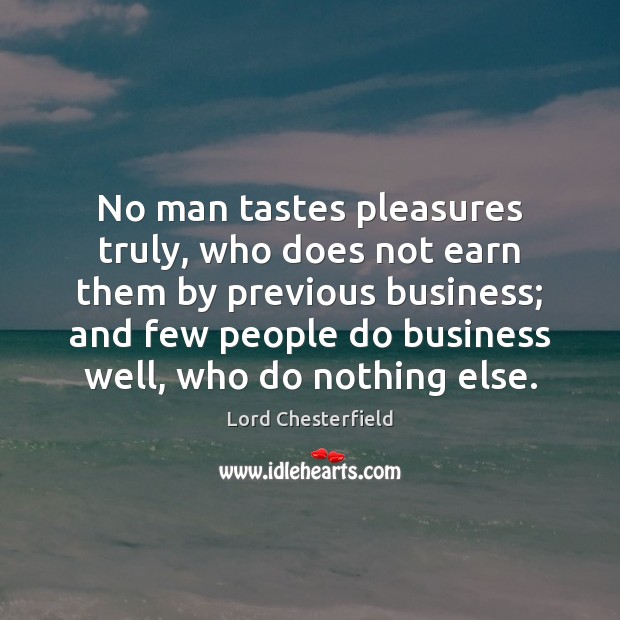 No man tastes pleasures truly, who does not earn them by previous Lord Chesterfield Picture Quote