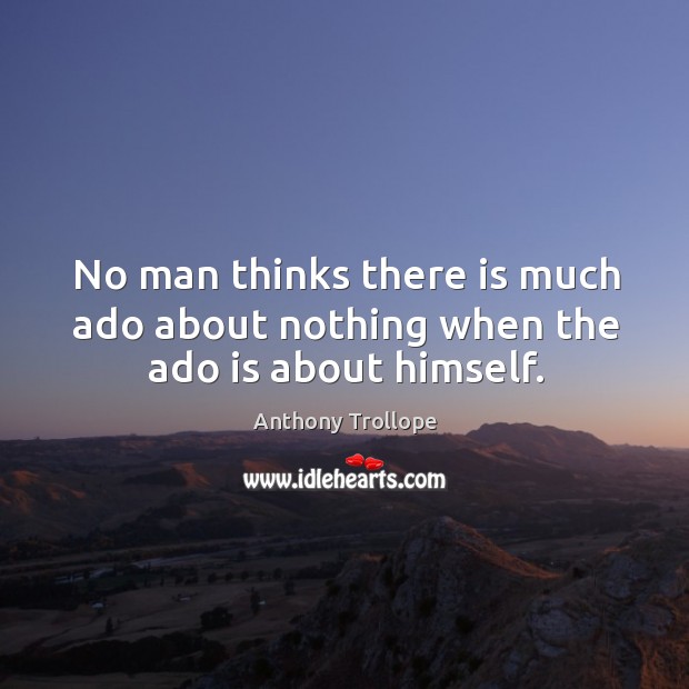 No man thinks there is much ado about nothing when the ado is about himself. Image