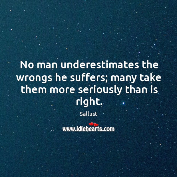No man underestimates the wrongs he suffers; many take them more seriously than is right. Sallust Picture Quote