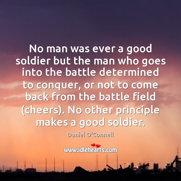No man was ever a good soldier but the man who goes Daniel O’Connell Picture Quote