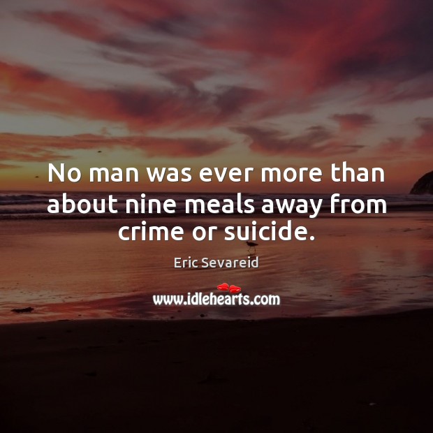 No man was ever more than about nine meals away from crime or suicide. Eric Sevareid Picture Quote