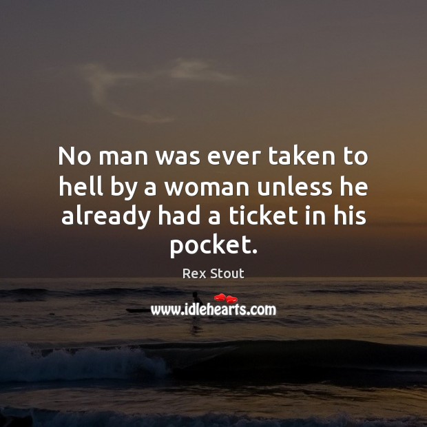 No man was ever taken to hell by a woman unless he already had a ticket in his pocket. Rex Stout Picture Quote