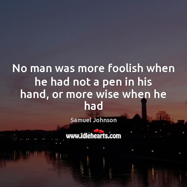No man was more foolish when he had not a pen in his hand, or more wise when he had Image