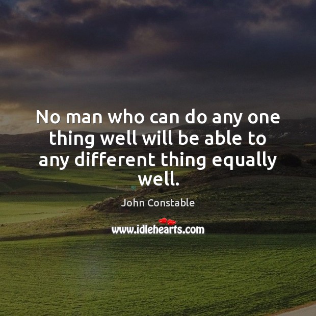 No man who can do any one thing well will be able to any different thing equally well. John Constable Picture Quote