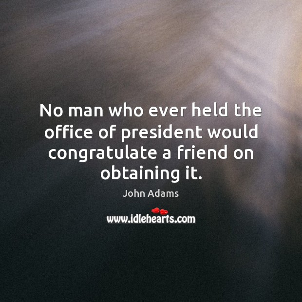 No man who ever held the office of president would congratulate a friend on obtaining it. John Adams Picture Quote