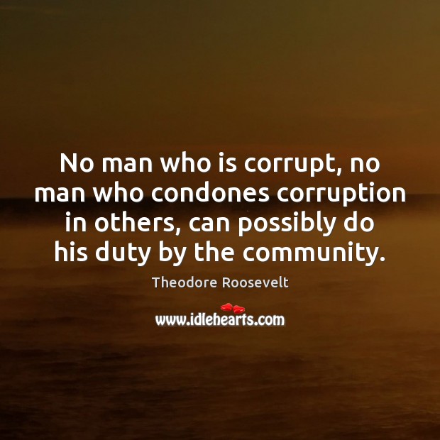 No man who is corrupt, no man who condones corruption in others, Theodore Roosevelt Picture Quote