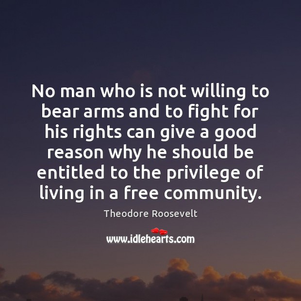 No man who is not willing to bear arms and to fight Theodore Roosevelt Picture Quote