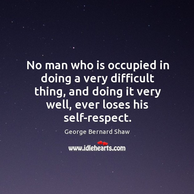 No man who is occupied in doing a very difficult thing, and doing it very well, ever loses his self-respect. Image