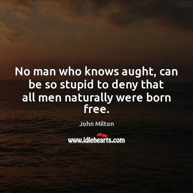 No man who knows aught, can be so stupid to deny that all men naturally were born free. John Milton Picture Quote