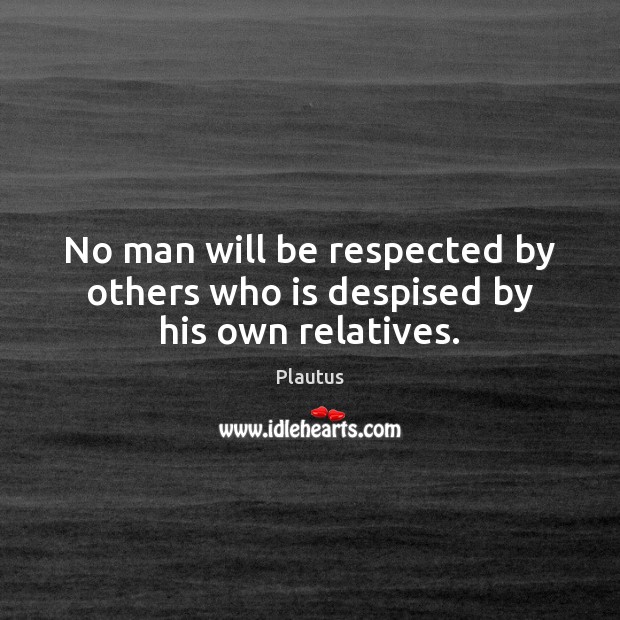 No man will be respected by others who is despised by his own relatives. Plautus Picture Quote