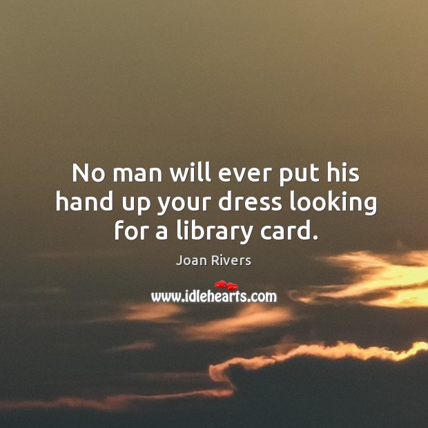 No man will ever put his hand up your dress looking for a library card. Joan Rivers Picture Quote
