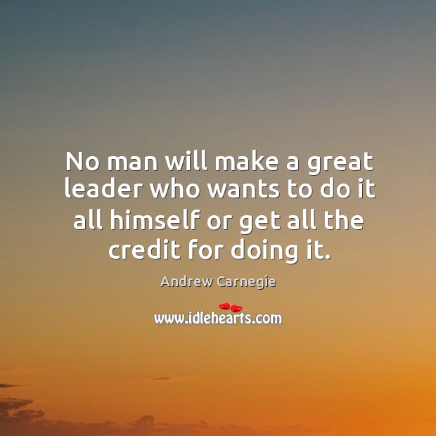No man will make a great leader who wants to do it all himself or get all the credit for doing it. Andrew Carnegie Picture Quote