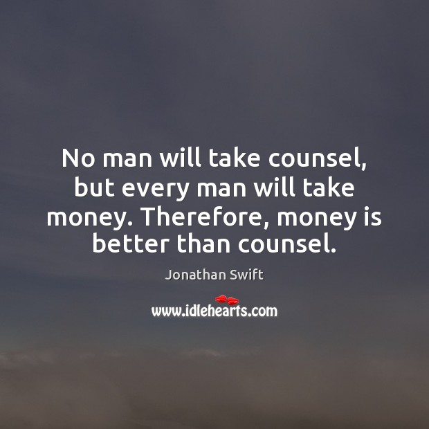 No man will take counsel, but every man will take money. Therefore, Jonathan Swift Picture Quote