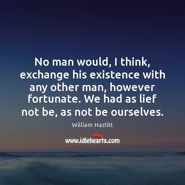 No man would, I think, exchange his existence with any other man, William Hazlitt Picture Quote