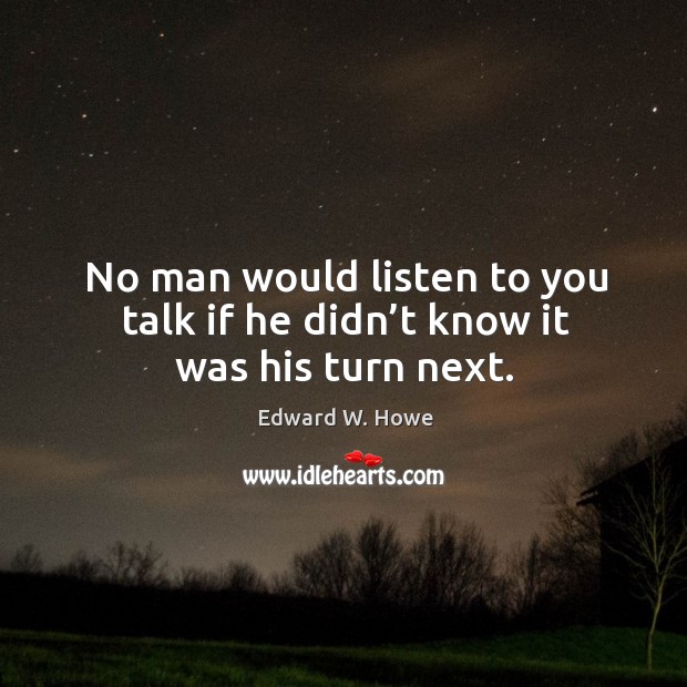 No man would listen to you talk if he didn’t know it was his turn next. Edward W. Howe Picture Quote