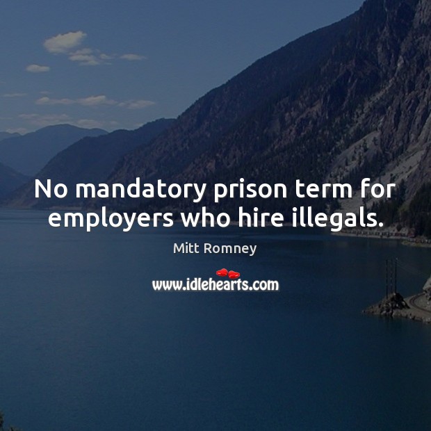 No mandatory prison term for employers who hire illegals. Mitt Romney Picture Quote