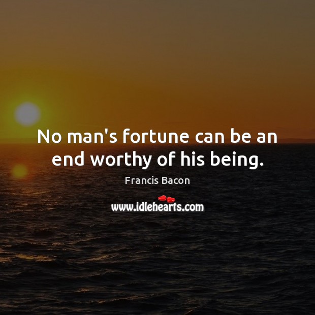 No man’s fortune can be an end worthy of his being. Francis Bacon Picture Quote