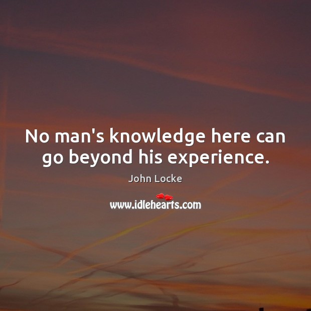 No man’s knowledge here can go beyond his experience. John Locke Picture Quote