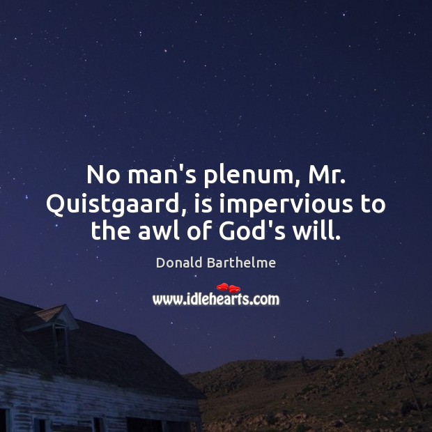 No man’s plenum, Mr. Quistgaard, is impervious to the awl of God’s will. Image