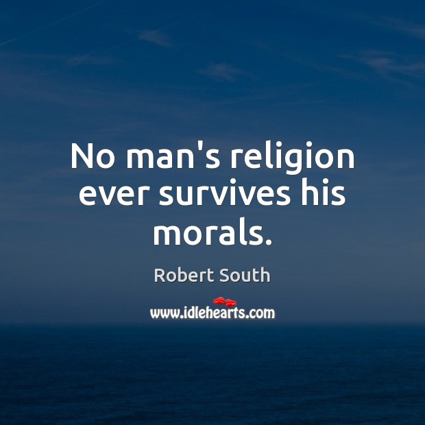 No man’s religion ever survives his morals. Robert South Picture Quote