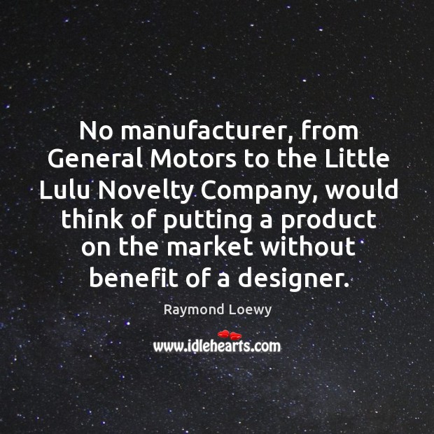 No manufacturer, from General Motors to the Little Lulu Novelty Company, would Raymond Loewy Picture Quote
