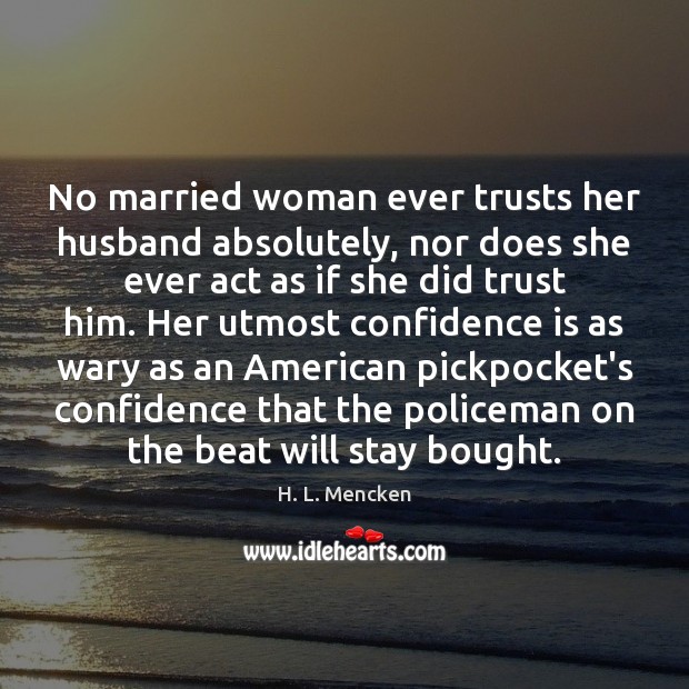 No married woman ever trusts her husband absolutely, nor does she ever H. L. Mencken Picture Quote