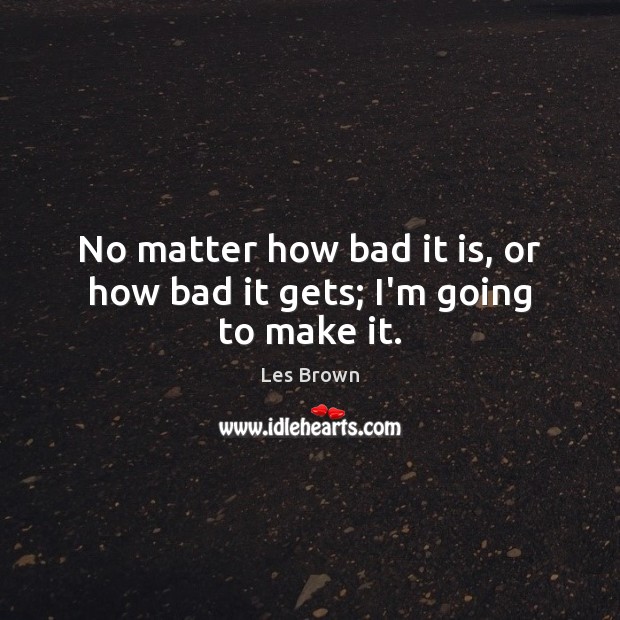 No matter how bad it is, or how bad it gets; I’m going to make it. Les Brown Picture Quote