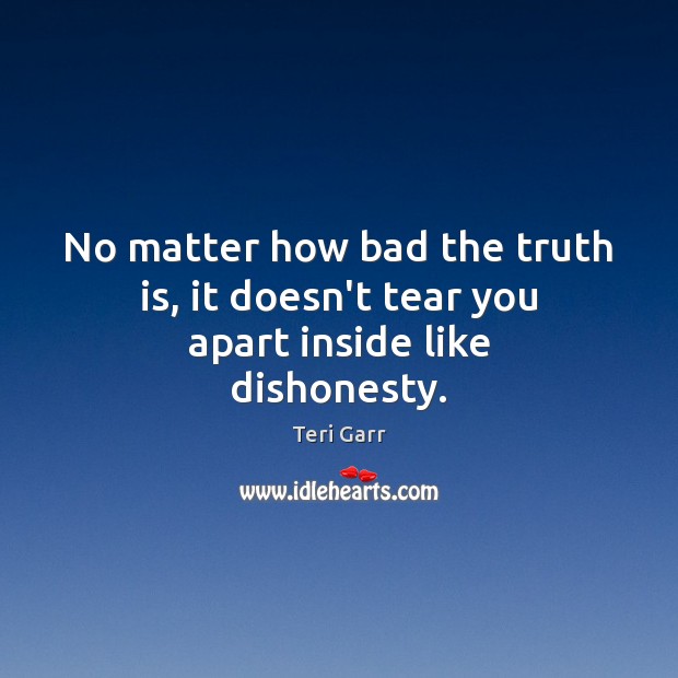 No matter how bad the truth is, it doesn’t tear you apart inside like dishonesty. Teri Garr Picture Quote